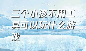 三个小孩不用工具可以玩什么游戏