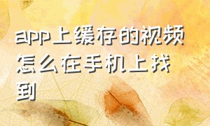 app上缓存的视频怎么在手机上找到