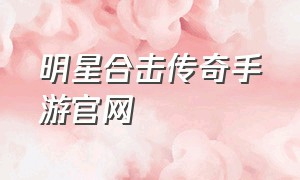 明星合击传奇手游官网（明星合击传奇手游官网）