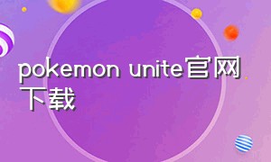 pokemon unite官网下载（pokemonunite官网下载）