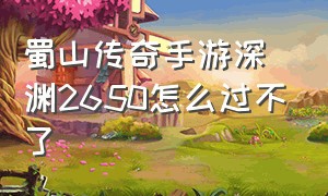 蜀山传奇手游深渊2650怎么过不了（蜀山传奇手游哪个是正版）