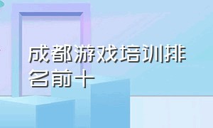 成都游戏培训排名前十