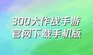 300大作战手游官网下载手机版