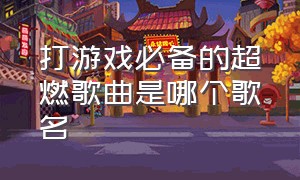 打游戏必备的超燃歌曲是哪个歌名