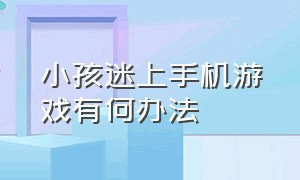 小孩迷上手机游戏有何办法