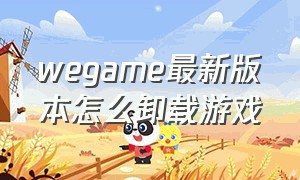 wegame最新版本怎么卸载游戏（WEGAME怎样卸载游戏）