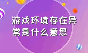 游戏环境存在异常是什么意思