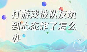 打游戏被队友坑到心态炸了怎么办