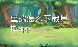 星瑞怎么下载其他app（星瑞app支持几个手机下载）