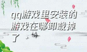 qq游戏里安装的游戏在哪卸载掉了