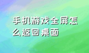 手机游戏全屏怎么返回桌面