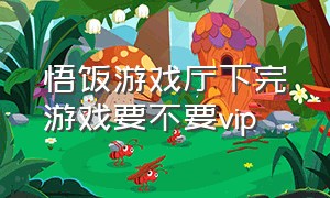 悟饭游戏厅下完游戏要不要vip