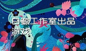 白鲸工作室出品游戏（白鲸工作室的游戏）