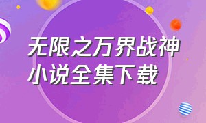 无限之万界战神小说全集下载（万界之英雄无敌小说全集下载）