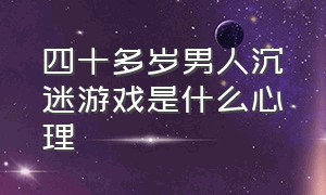 四十多岁男人沉迷游戏是什么心理