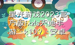 星光游戏2023官方版fxzls天地手游 -k109 -安卓