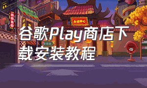 谷歌Play商店下载安装教程（谷歌play应用商店怎么下载不了了）