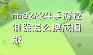 nba2k24手游控制器怎么换成旧版（nba2k22手机版控制器设置）