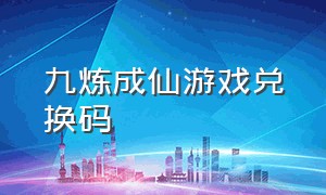 九炼成仙游戏兑换码（百炼成仙礼包码怎么兑换）