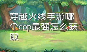 穿越火线手游哪个cop最强怎么获取