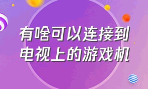 有啥可以连接到电视上的游戏机（有什么可以连接电视的游戏机）