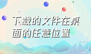 下载的文件在桌面的任意位置