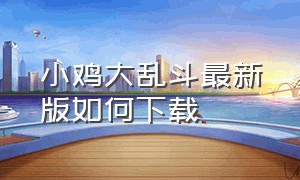 小鸡大乱斗最新版如何下载（小鸡大乱斗怎么打开最新版）