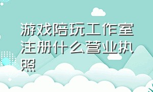 游戏陪玩工作室注册什么营业执照