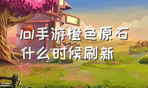 LOL手游橙色原石什么时候刷新