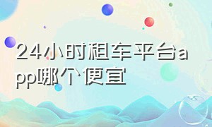 24小时租车平台app哪个便宜