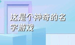 这是个神奇的名字游戏（一听就很有故事的名字游戏）