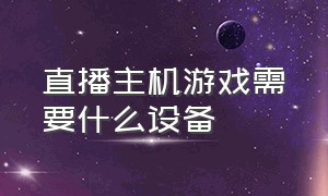 直播主机游戏需要什么设备（电脑游戏直播需要哪些设备）