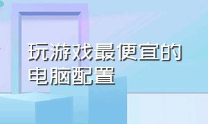 玩游戏最便宜的电脑配置