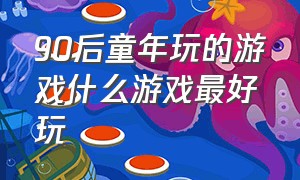 90后童年玩的游戏什么游戏最好玩（80后90后小时候玩的游戏详细的）