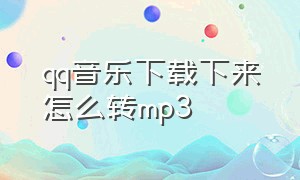 qq音乐下载下来怎么转mp3（qq音乐下载mp3格式怎么设置）