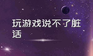 玩游戏说不了脏话（玩游戏喜欢骂人怎么解决）