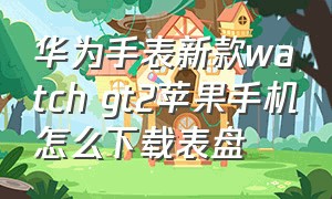 华为手表新款watch gt2苹果手机怎么下载表盘