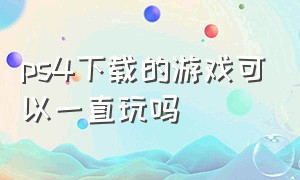 ps4下载的游戏可以一直玩吗