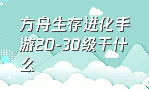 方舟生存进化手游20-30级干什么