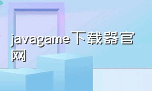 javagame下载器官网（java游戏下载官网下载地址）