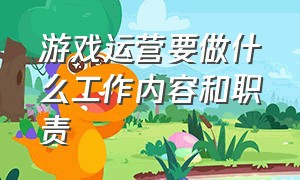 游戏运营要做什么工作内容和职责（个人游戏运营是做什么的）