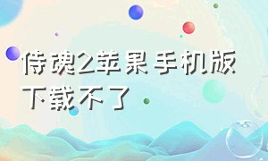 侍魂2苹果手机版下载不了（侍魂2官方网站免费下载）