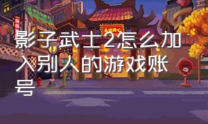 影子武士2怎么加入别人的游戏账号