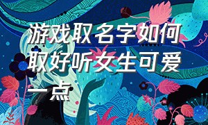 游戏取名字如何取好听女生可爱一点（游戏取名字大全女生可爱两个字）