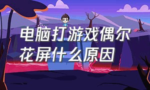 电脑打游戏偶尔花屏什么原因