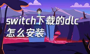 switch下载的dlc怎么安装