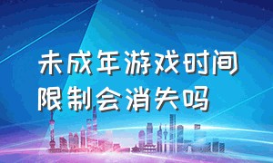 未成年游戏时间限制会消失吗