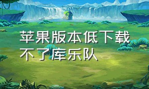 苹果版本低下载不了库乐队（苹果版本低库乐队怎么下载）