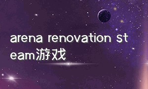 arena renovation steam游戏（arenagame）