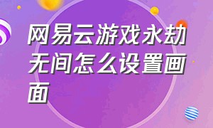 网易云游戏永劫无间怎么设置画面（永劫无间网易云游戏如何连接键鼠）